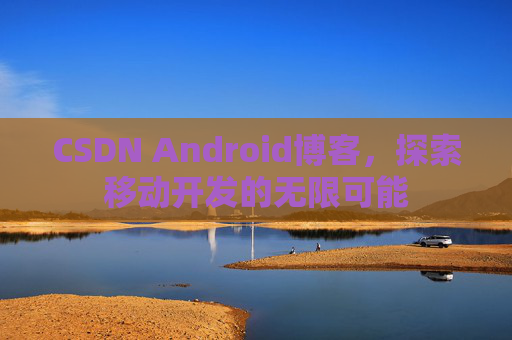 CSDN Android博客,探索移动开发的无限可能